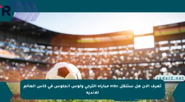 تعرف الآن هل ستنقل mbc مباراة الترجي ولوس أنجلوس في كأس العالم للأندية